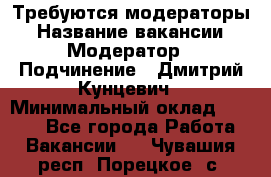 Требуются модераторы › Название вакансии ­ Модератор › Подчинение ­ Дмитрий Кунцевич › Минимальный оклад ­ 1 000 - Все города Работа » Вакансии   . Чувашия респ.,Порецкое. с.